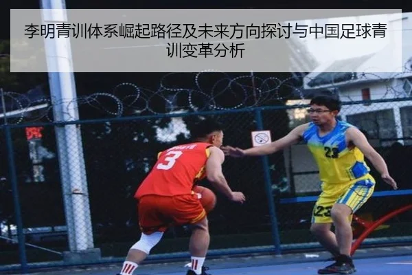 李明青训体系崛起路径及未来方向探讨与中国足球青训变革分析