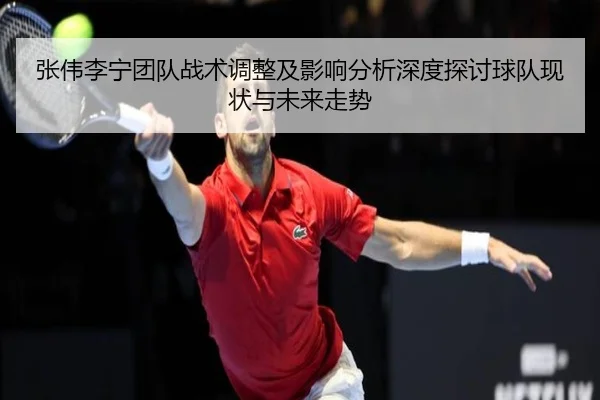 zhang-wei-li-ning-tuan-dui-zhan-shu-tiao-zheng-ji-ying-xiang-fen-xi-shen-du-tan-tao-qiu-dui-xian-zhuang-yu-wei-lai-zou-2-497.jpg