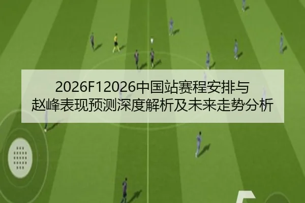 2026F12026中国站赛程安排与赵峰表现预测深度解析及未来走势分析