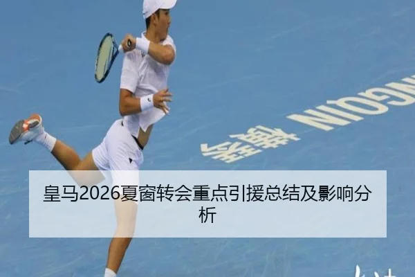 皇马2026夏窗转会重点引援总结及影响分析