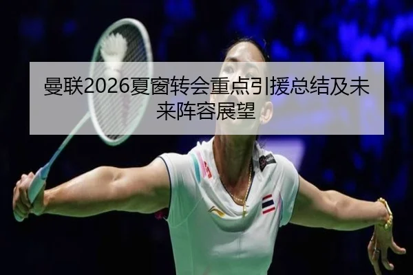 曼联2026夏窗转会重点引援总结及未来阵容展望