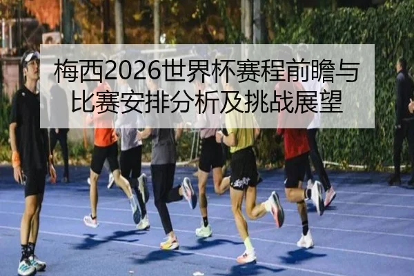 梅西2026世界杯赛程前瞻与比赛安排分析及挑战展望