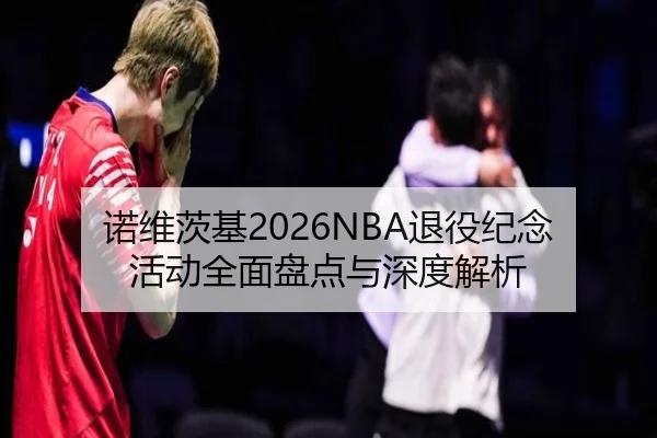 诺维茨基2026NBA退役纪念活动全面盘点与深度解析