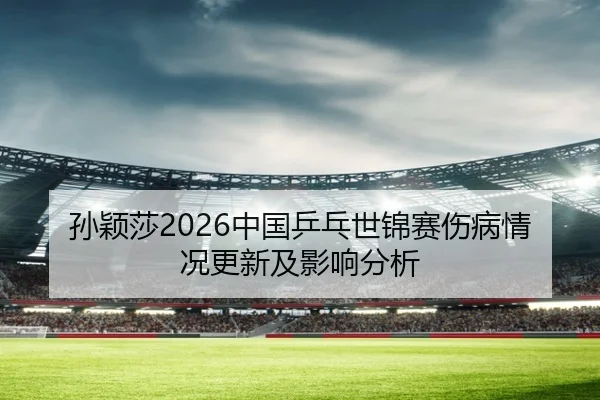 孙颖莎2026中国乒乓世锦赛伤病情况更新及影响分析