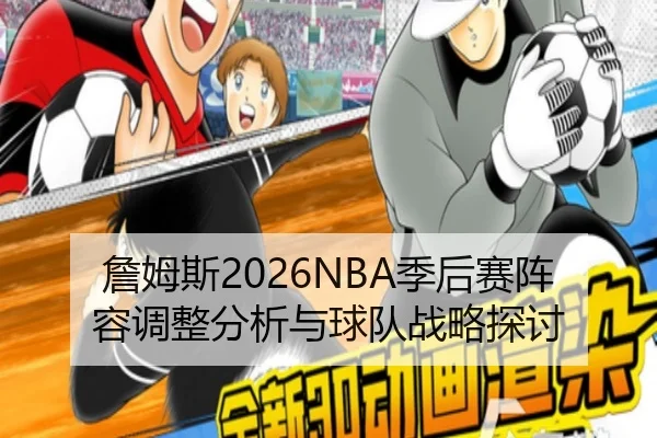 詹姆斯2026NBA季后赛阵容调整分析与球队战略探讨
