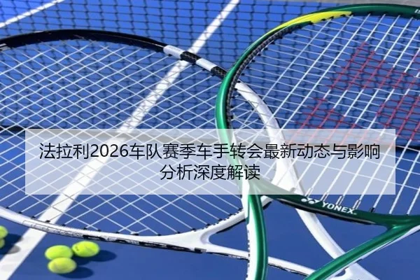 法拉利2026车队赛季车手转会最新动态与影响分析深度解读