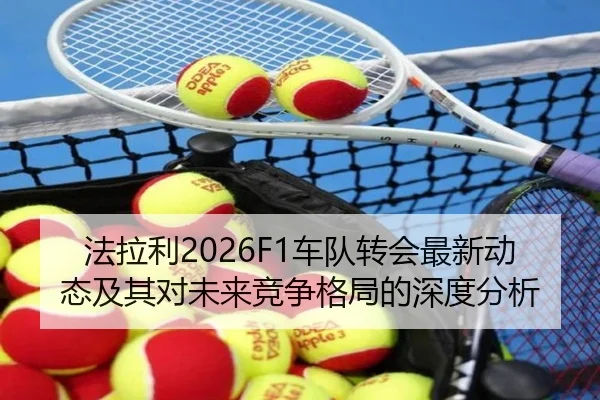 法拉利2026F1车队转会最新动态及其对未来竞争格局的深度分析