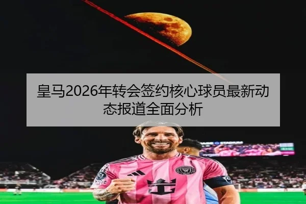 皇马2026年转会签约核心球员最新动态报道全面分析