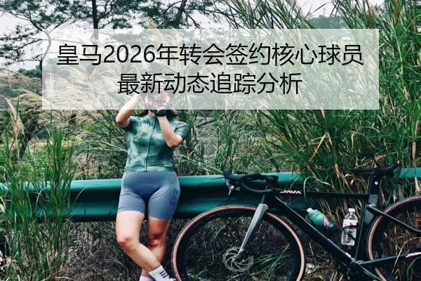 皇马2026年转会签约核心球员最新动态追踪分析