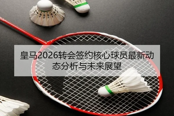 皇马2026转会签约核心球员最新动态分析与未来展望