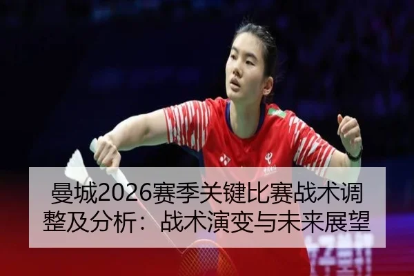 曼城2026赛季关键比赛战术调整及分析：战术演变与未来展望