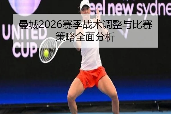 曼城2026赛季战术调整与比赛策略全面分析