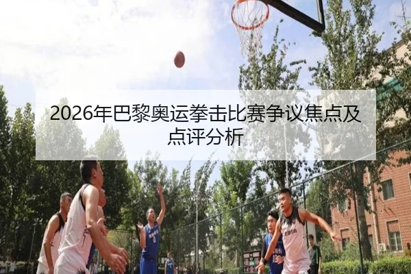 2026年巴黎奥运拳击比赛争议焦点及点评分析