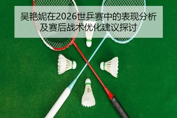 吴艳妮在2026世乒赛中的表现分析及赛后战术优化建议探讨