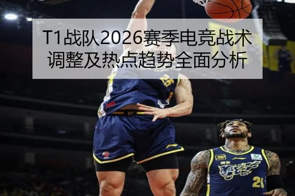 T1战队2026赛季电竞战术调整及热点趋势全面分析
