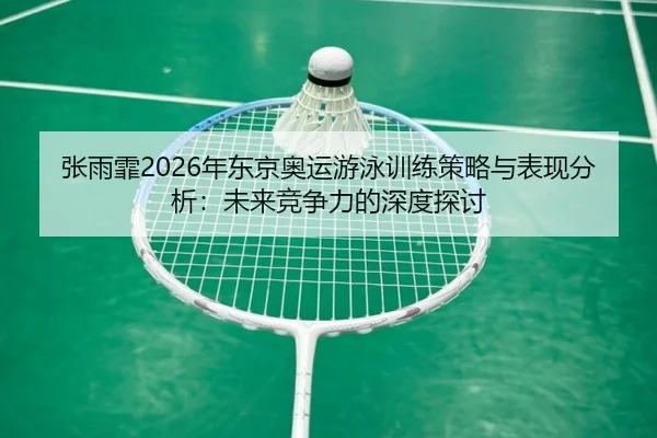 张雨霏2026年东京奥运游泳训练策略与表现分析：未来竞争力的深度探讨